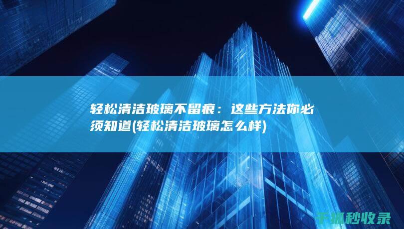 轻松清洁玻璃不留痕：这些方法你必须知道 (轻松清洁玻璃怎么样)