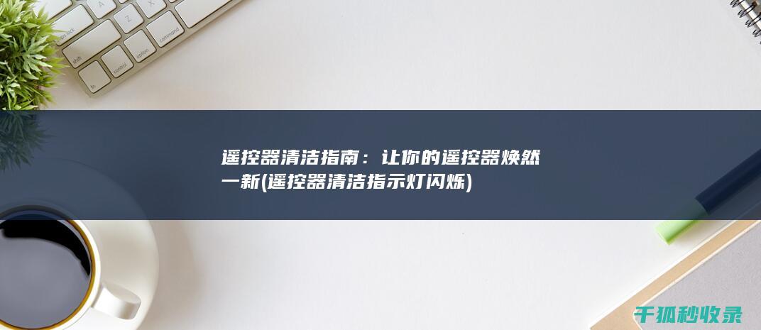 遥控器清洁指南：让你的遥控器焕然一新 (遥控器清洁指示灯闪烁)