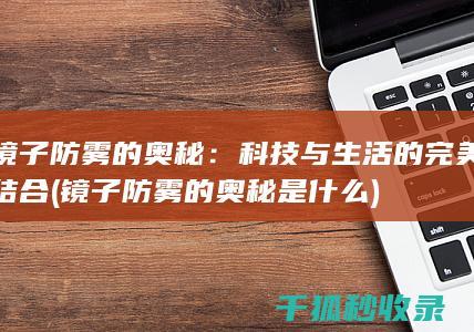 镜子防雾的奥秘：科技与生活的完美结合 (镜子防雾的奥秘是什么)