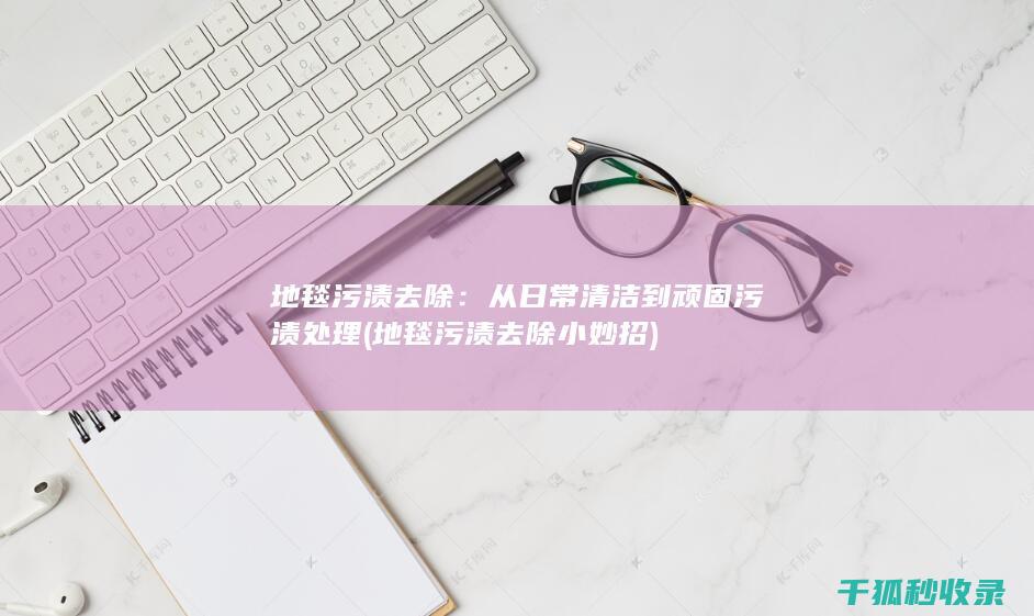 地毯污渍去除：从日常清洁到顽固污渍处理 (地毯污渍去除小妙招)