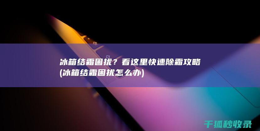 冰箱结霜困扰？看这里快速除霜攻略 (冰箱结霜困扰怎么办)