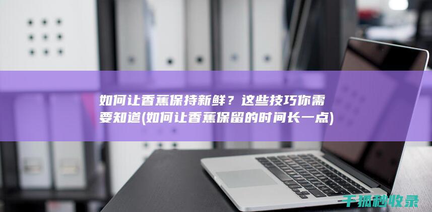 如何让香蕉保持新鲜？这些技巧你需要知道 (如何让香蕉保留的时间长一点)