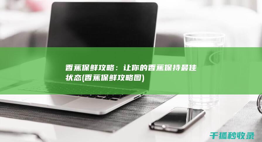 香蕉保鲜攻略：让你的香蕉保持最佳状态 (香蕉保鲜攻略图)