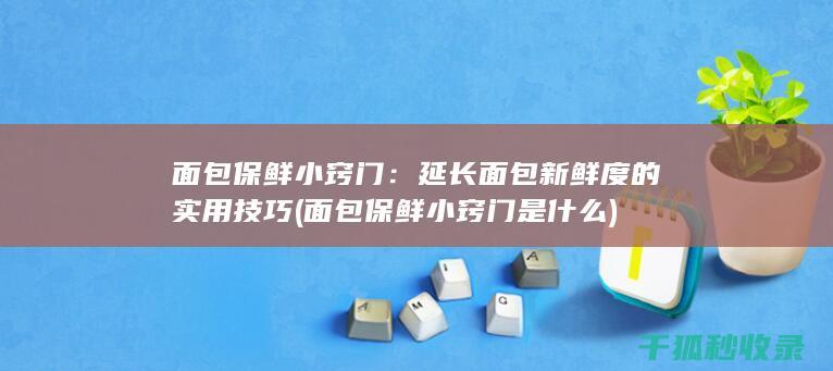 面包保鲜小窍门：延长面包新鲜度的实用技巧 (面包保鲜小窍门是什么)