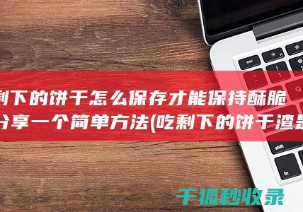 吃剩下的饼干怎么保存才能保持酥脆？分享一个简单方法 (吃剩下的饼干渣是什么垃圾)