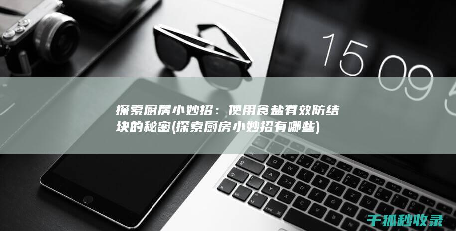 探索厨房小妙招：使用食盐有效防结块的秘密 (探索厨房小妙招有哪些)