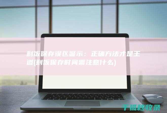 剩饭保存误区警示：正确方法才是王道 (剩饭保存时间需注意什么)