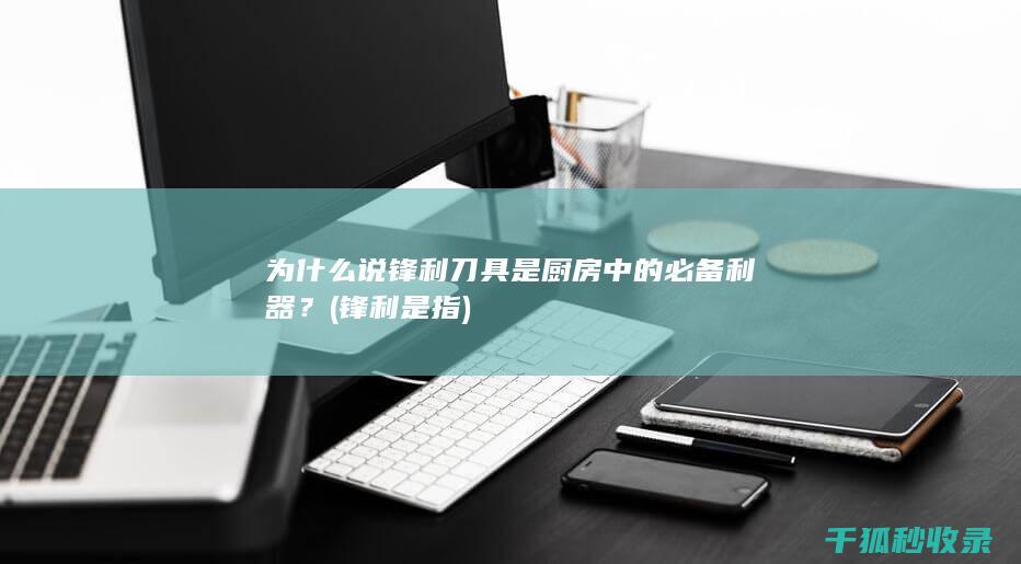为什么说锋利刀具是厨房中的必备利器？ (锋利是指)