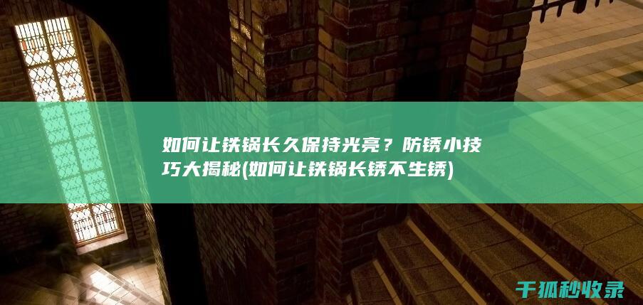 如何让铁锅长久保持光亮？防锈小技巧大揭秘 (如何让铁锅长锈不生锈)