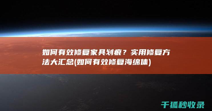如何有效修复家具划痕？实用修复方法大汇总 (如何有效修复海绵体)