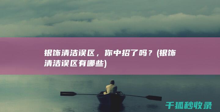 银饰清洁误区，你中招了吗？ (银饰清洁误区有哪些)