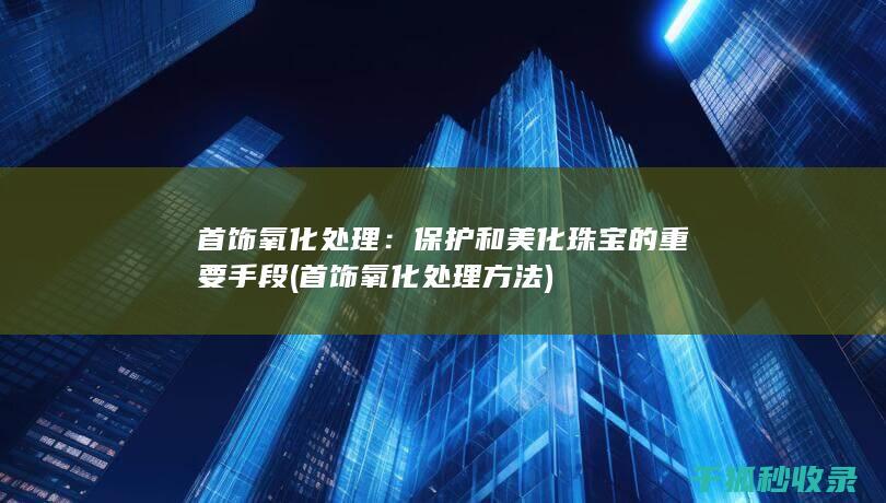 首饰氧化处理：保护和美化珠宝的重要手段 (首饰氧化处理方法)