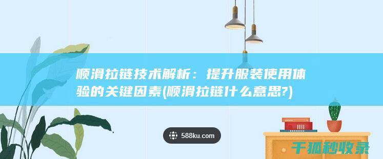 顺滑拉链技术解析：提升服装使用体验的关键因素 (顺滑拉链什么意思?)