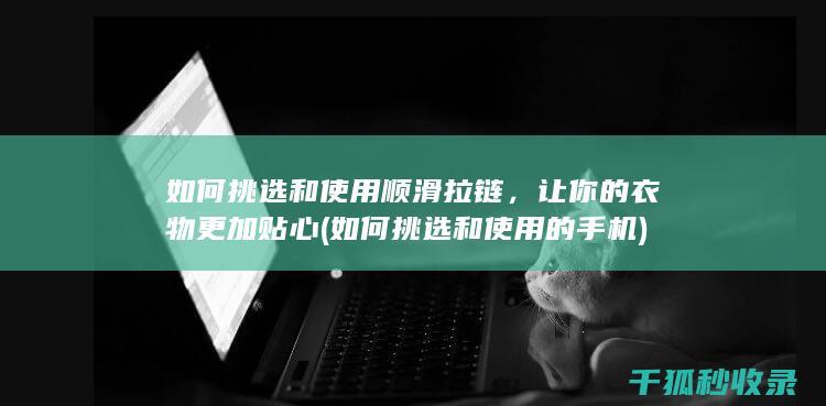 如何挑选和使用顺滑拉链，让你的衣物更加贴心 (如何挑选和使用的手机)