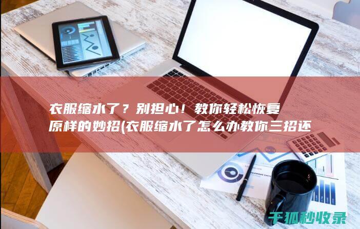 衣服缩水了？别担心！教你轻松恢复原样的妙招 (衣服缩水了怎么办 教你三招还原)