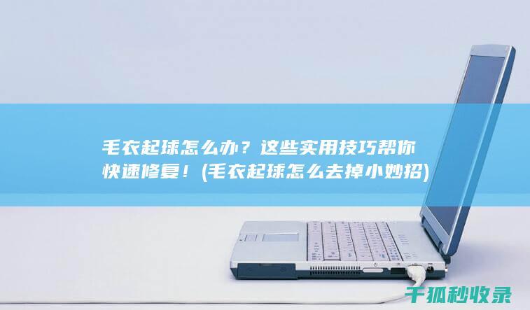毛衣起球怎么办？这些实用技巧帮你快速修复！ (毛衣起球怎么去掉小妙招)