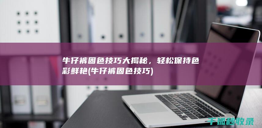 牛仔裤固色技巧大揭秘，轻松保持色彩鲜艳 (牛仔裤固色技巧)