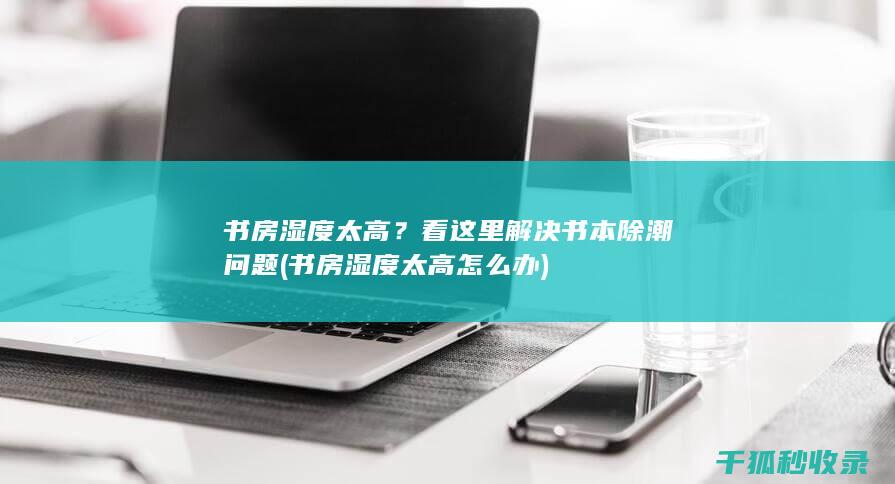 书房湿度太高？看这里解决书本除潮问题 (书房湿度太高怎么办)