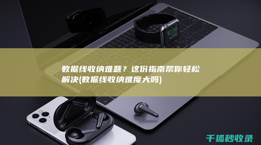 数据线收纳难题？这份指南帮你轻松解决 (数据线收纳难度大吗)