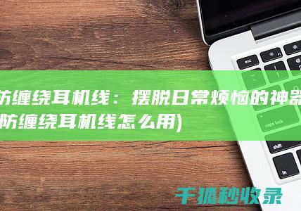防缠绕耳机线：摆脱日常烦恼的神器 (防缠绕耳机线怎么用)