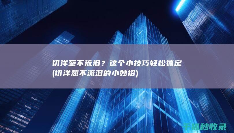 切洋葱不流泪？这个小技巧轻松搞定 (切洋葱不流泪的小妙招)