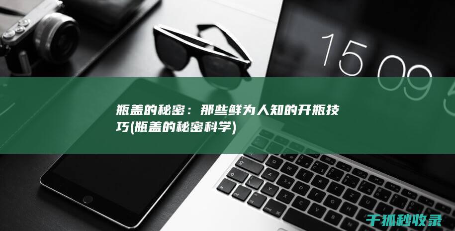 瓶盖的秘密：那些鲜为人知的开瓶技巧 (瓶盖的秘密科学)