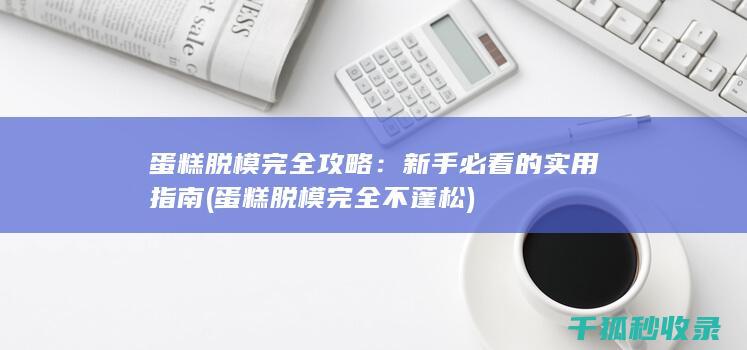 蛋糕脱模完全攻略：新手必看的实用指南 (蛋糕脱模完全不蓬松)