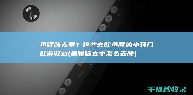 鱼腥味太重？这些去除鱼腥的小窍门赶紧收藏 (鱼腥味太重怎么去除)