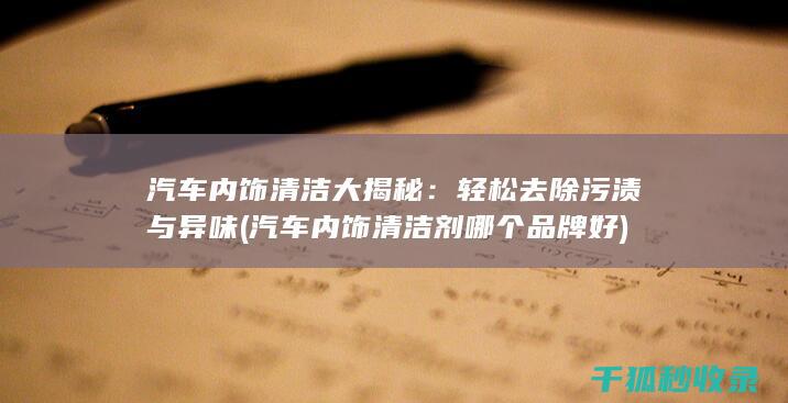 汽车内饰清洁大揭秘：轻松去除污渍与异味 (汽车内饰清洁剂哪个品牌好)