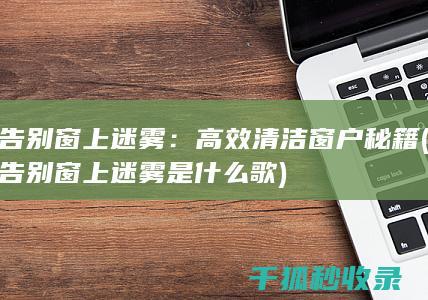 告别窗上迷雾：高效清洁窗户秘籍 (告别窗上迷雾是什么歌)