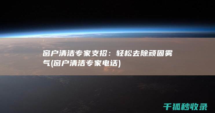 窗户清洁专家支招：轻松去除顽固雾气 (窗户清洁专家电话)