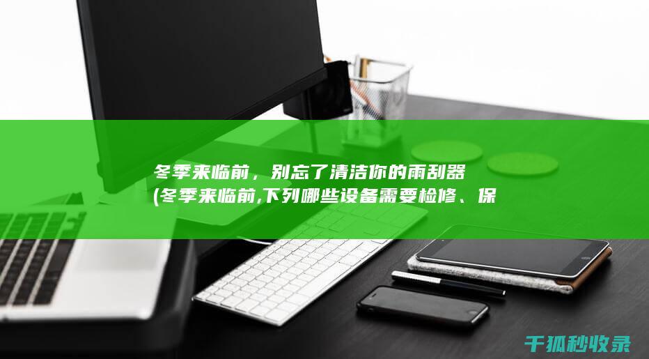 冬季来临前，别忘了清洁你的雨刮器 (冬季来临前,下列哪些设备需要检修、保养)