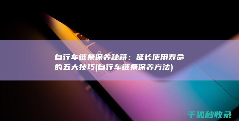 自行车链条保养秘籍：延长使用寿命的五大技巧 (自行车链条保养方法)