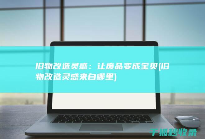 旧物改造灵感：让废品变成宝贝 (旧物改造灵感来自哪里)