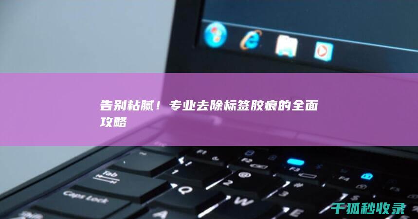 告别粘腻！专业去除标签胶痕的全面攻略