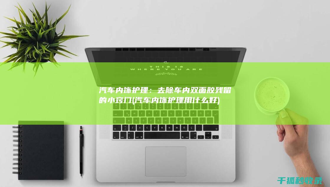 汽车内饰护理：去除车内双面胶残留的小窍门 (汽车内饰护理用什么好)
