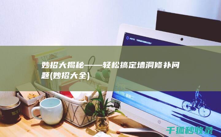 妙招大揭秘——轻松搞定墙洞修补问题 (妙招大全)