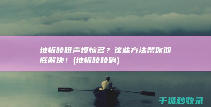地板吱呀声烦恼多？这些方法帮你彻底解决！ (地板吱吱响)