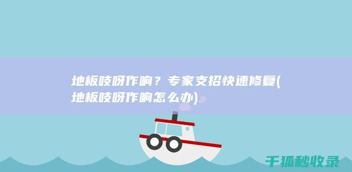 地板吱呀作响？专家支招快速修复 (地板吱呀作响怎么办)
