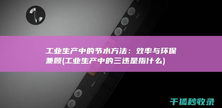 工业生产中的节水方法：效率与环保兼顾 (工业生产中的三违是指什么)