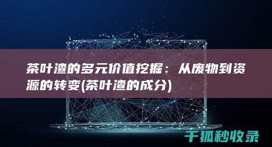 茶叶渣的多元价值挖掘：从废物到资源的转变 (茶叶渣的成分)