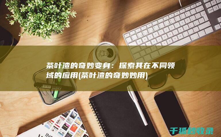 茶叶渣的奇妙变身：探索其在不同领域的应用 (茶叶渣的奇妙妙用)