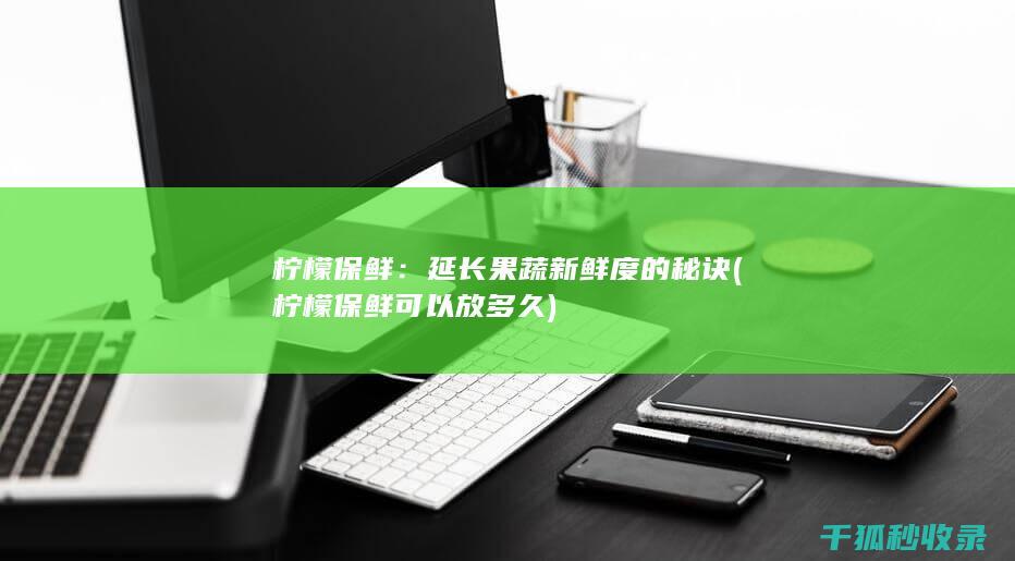 柠檬保鲜：延长果蔬新鲜度的秘诀 (柠檬保鲜可以放多久)
