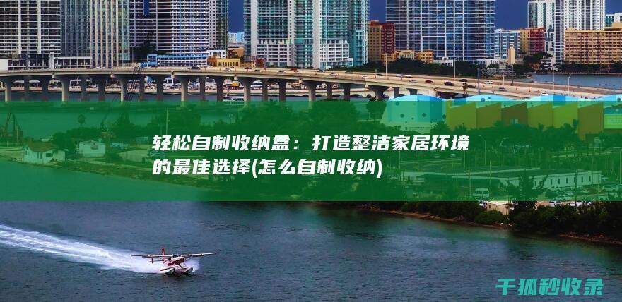 轻松自制收纳盒：打造整洁家居环境的最佳选择 (怎么自制收纳)
