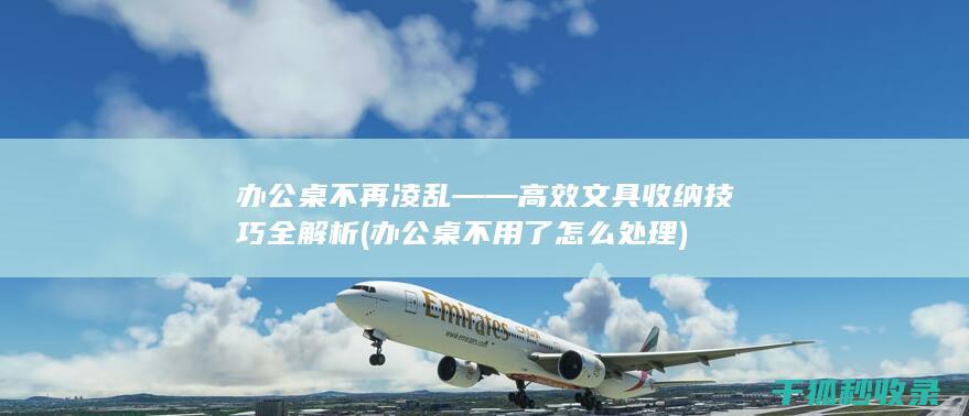 办公桌不再凌乱——高效文具收纳技巧全解析 (办公桌不用了怎么处理)