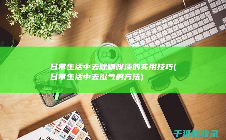 日常生活中去除咖啡渍的实用技巧 (日常生活中去湿气的方法)