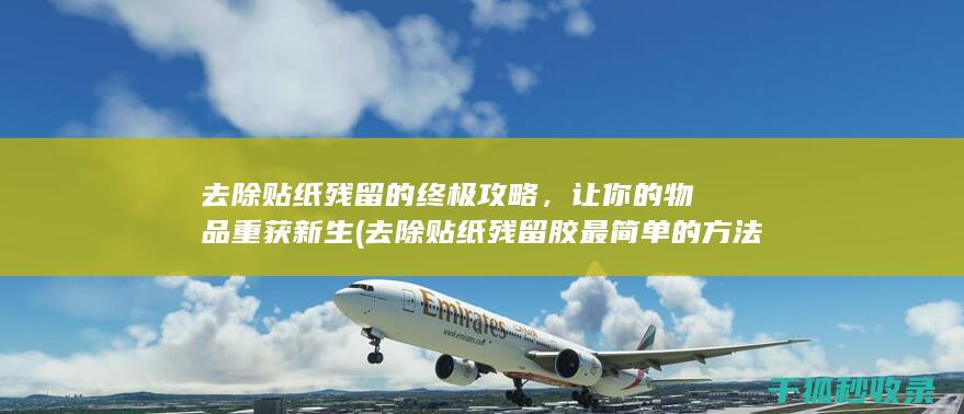去除贴纸残留的终极攻略，让你的物品重获新生 (去除贴纸残留胶最简单的方法)
