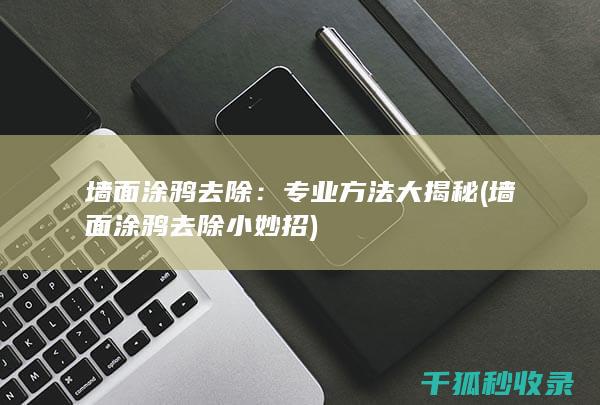 墙面涂鸦去除：专业方法大揭秘 (墙面涂鸦去除小妙招)