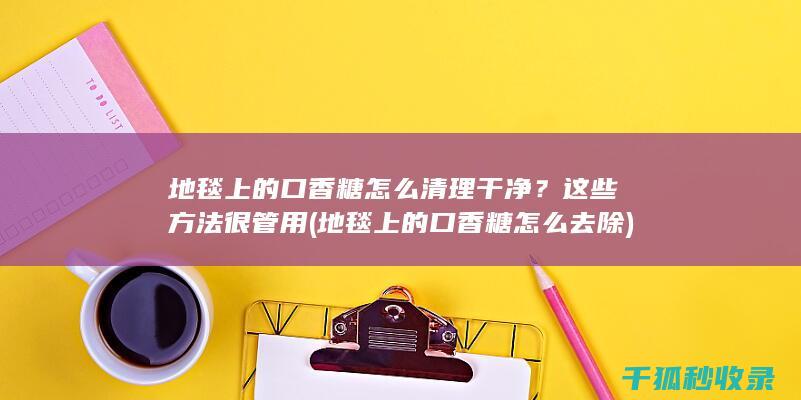 地毯上的口香糖怎么清理干净？这些方法很管用 (地毯上的口香糖怎么去除)