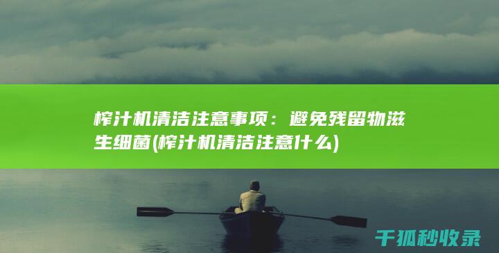 榨汁机清洁注意事项：避免残留物滋生细菌 (榨汁机清洁注意什么)